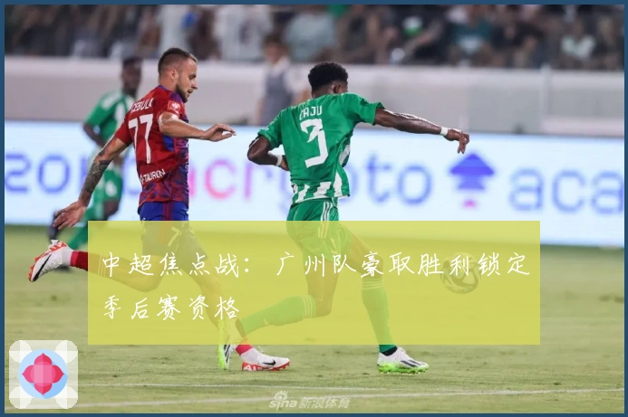 中超焦点战:广州队豪取胜利锁定季后赛资格