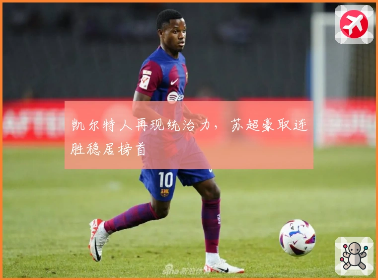 凯尔特人再现统治力，苏超豪取连胜稳居榜首