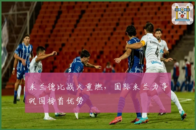 米兰德比战火重燃，国际米兰力争巩固榜首优势