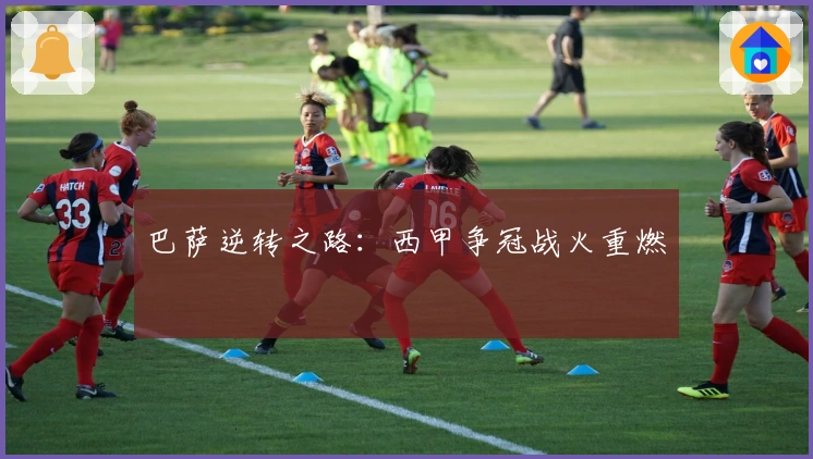 巴萨逆转之路:西甲争冠战火重燃