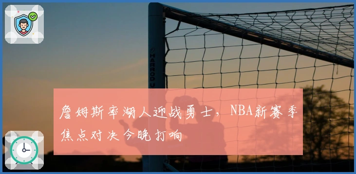 詹姆斯率湖人迎战勇士，NBA新赛季焦点对决今晚打响