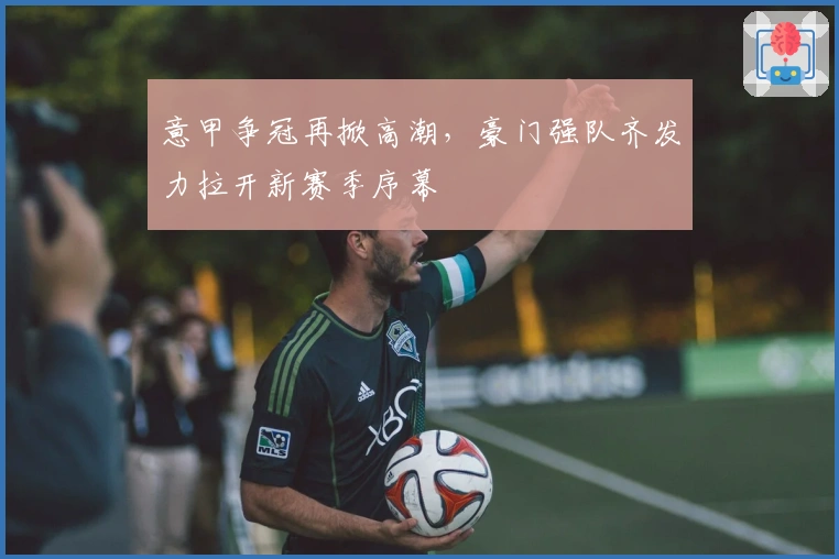 意甲争冠再掀高潮，豪门强队齐发力拉开新赛季序幕