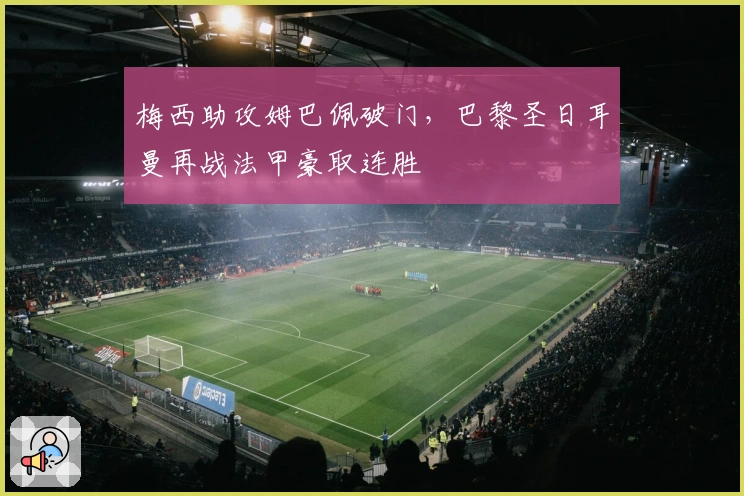 梅西助攻姆巴佩破门，巴黎圣日耳曼再战法甲豪取连胜