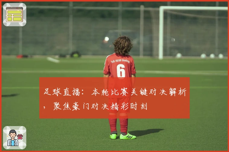 足球直播：本轮比赛关键对决解析，聚焦豪门对决精彩时刻