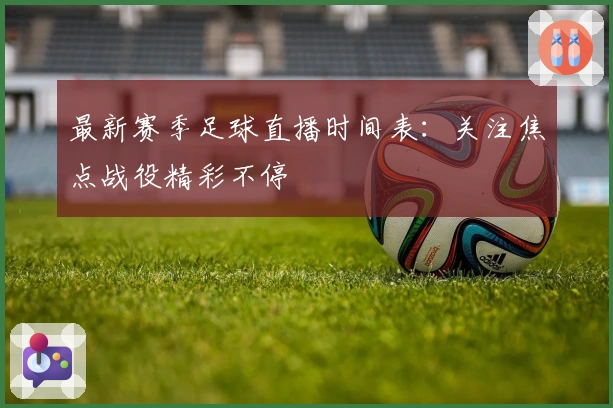 最新赛季足球直播时间表：关注焦点战役精彩不停