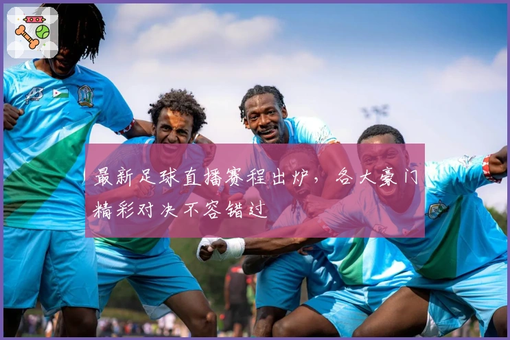 最新足球直播赛程出炉，各大豪门精彩对决不容错过