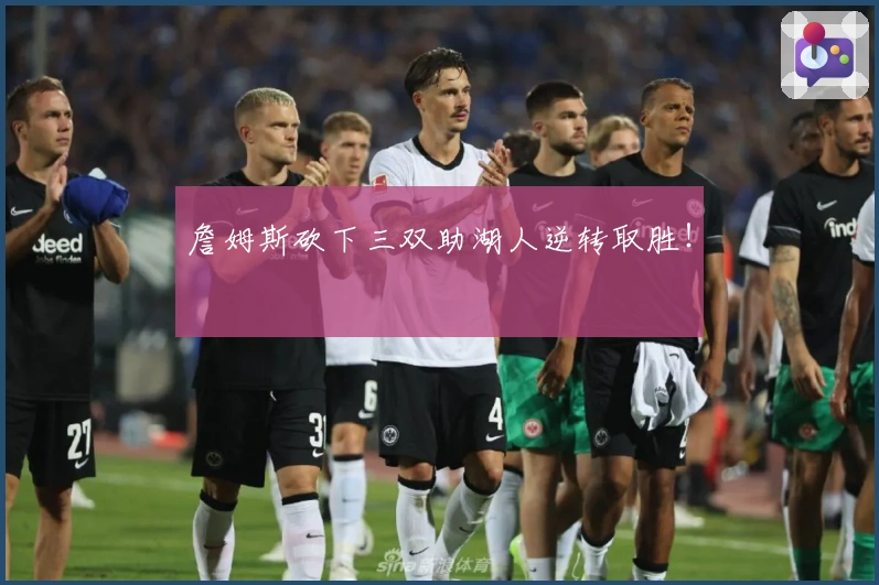 詹姆斯砍下三双助湖人逆转取胜!