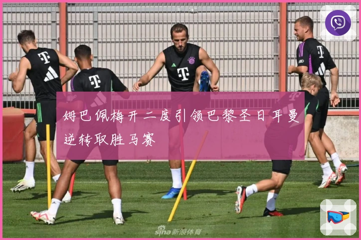 姆巴佩梅开二度引领巴黎圣日耳曼逆转取胜马赛