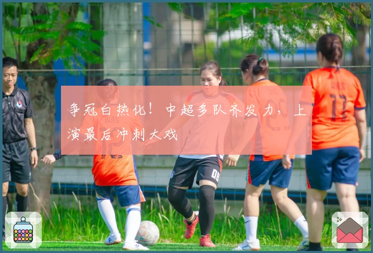 争冠白热化！中超多队齐发力，上演最后冲刺大戏