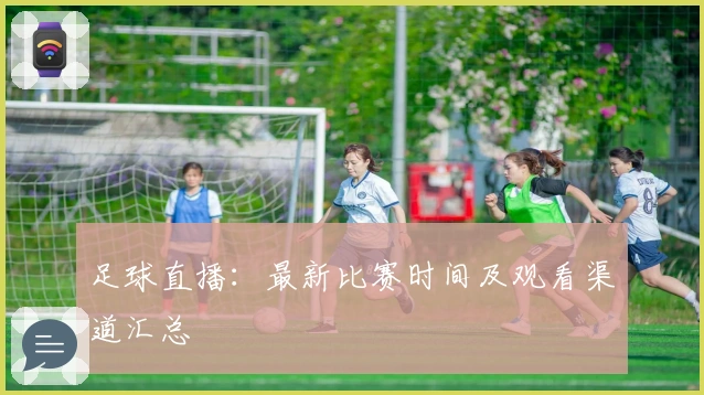 足球直播：最新比赛时间及观看渠道汇总