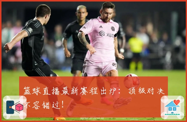 篮球直播最新赛程出炉:顶级对决不容错过!