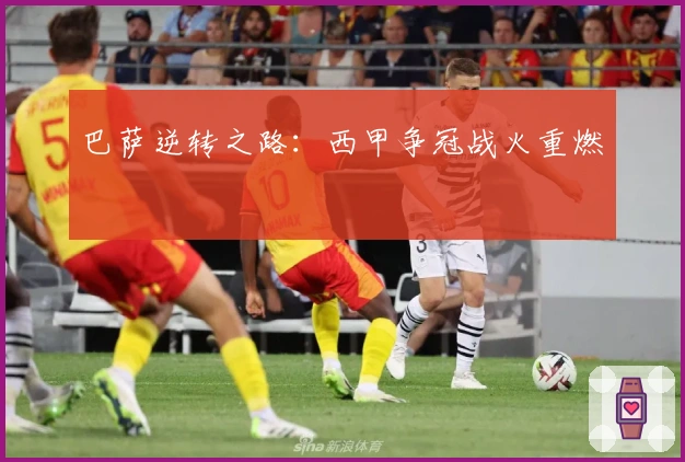 巴萨逆转之路：西甲争冠战火重燃