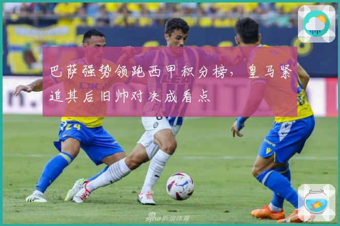 巴萨强势领跑西甲积分榜，皇马紧追其后旧帅对决成看点
