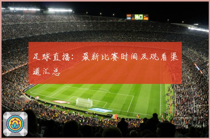 足球直播：最新比赛时间及观看渠道汇总