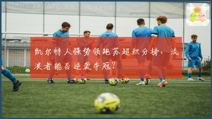 凯尔特人强势领跑苏超积分榜,流浪者能否逆袭夺冠?