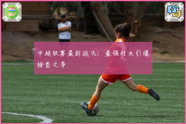中超联赛最新战况：豪强对决引爆榜首之争