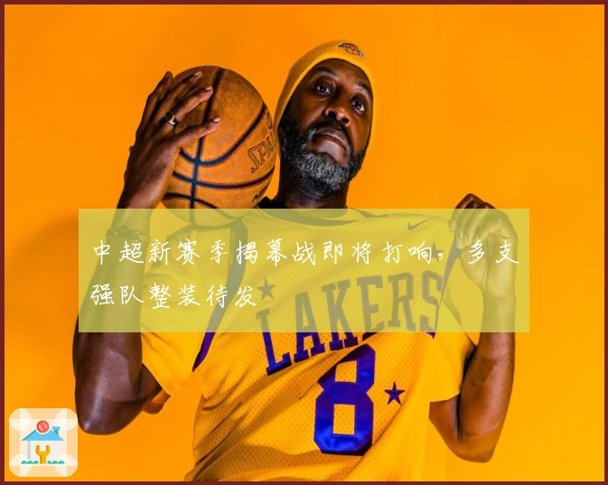 中超新赛季揭幕战即将打响，多支强队整装待发