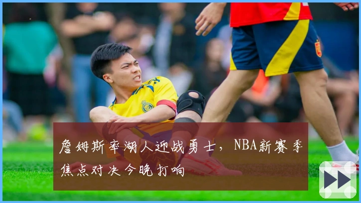 詹姆斯率湖人迎战勇士，NBA新赛季焦点对决今晚打响