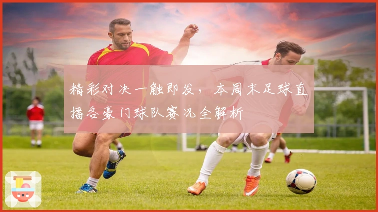 精彩对决一触即发,本周末足球直播各豪门球队赛况全解析