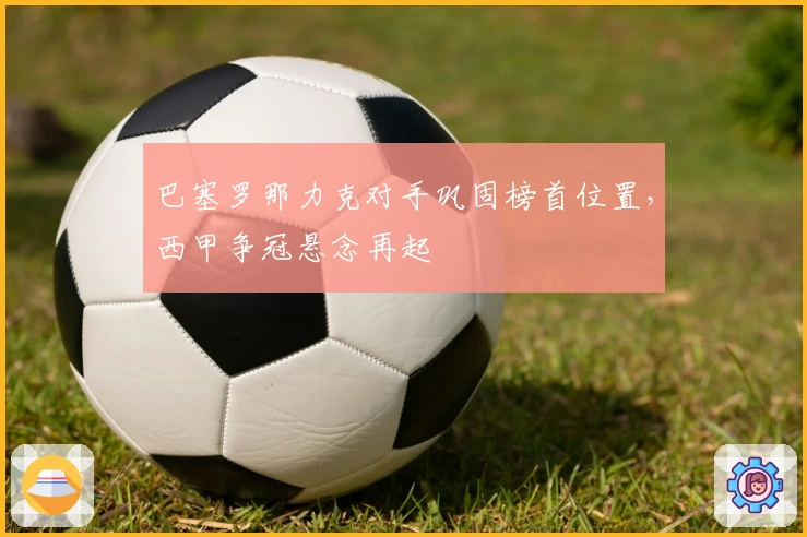 巴塞罗那力克对手巩固榜首位置，西甲争冠悬念再起