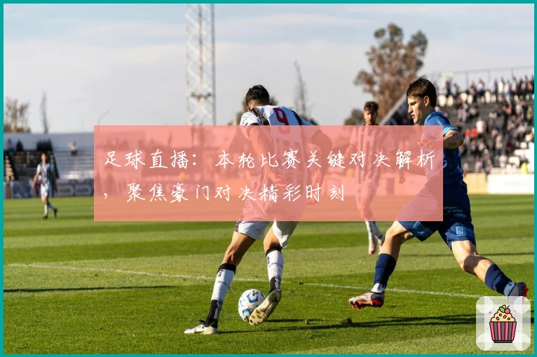 足球直播：本轮比赛关键对决解析，聚焦豪门对决精彩时刻